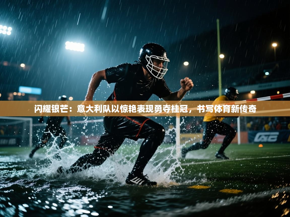 闪耀银芒：意大利队以惊艳表现勇夺桂冠，书写体育新传奇  第1张
