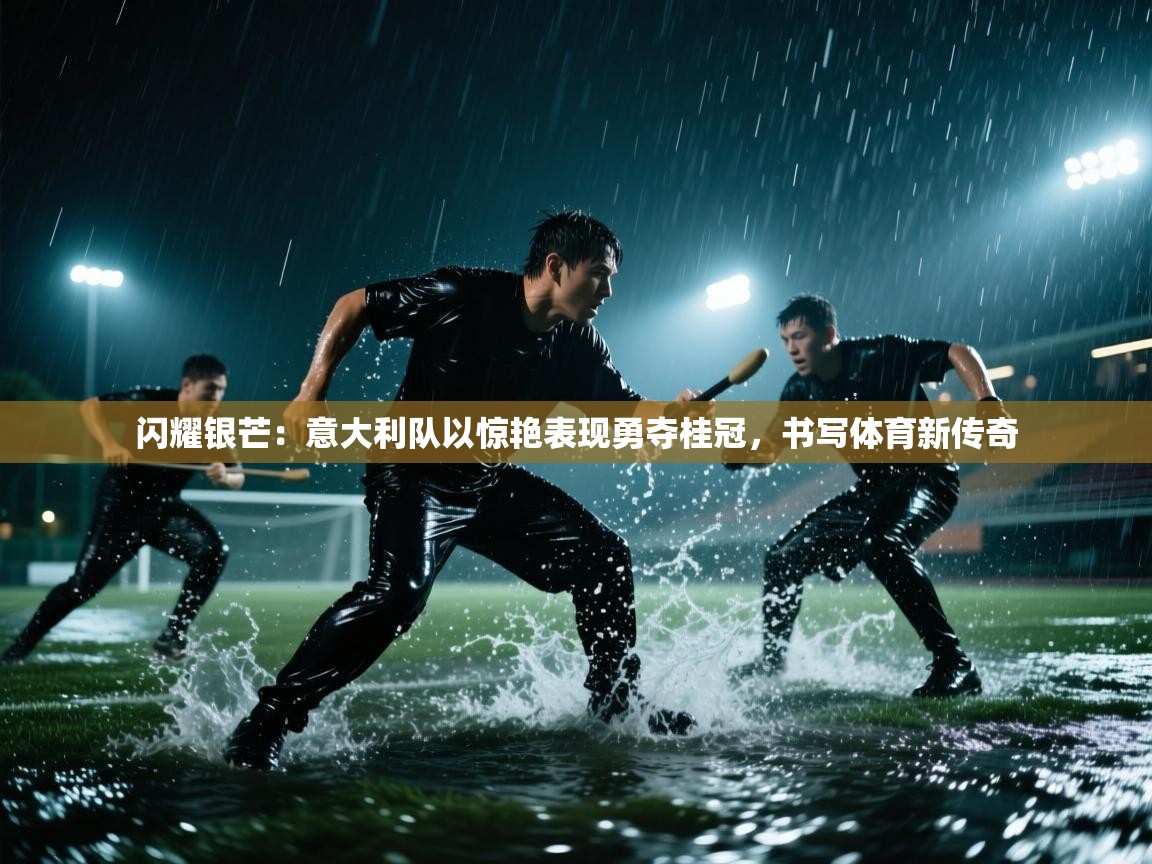 闪耀银芒：意大利队以惊艳表现勇夺桂冠，书写体育新传奇  第2张