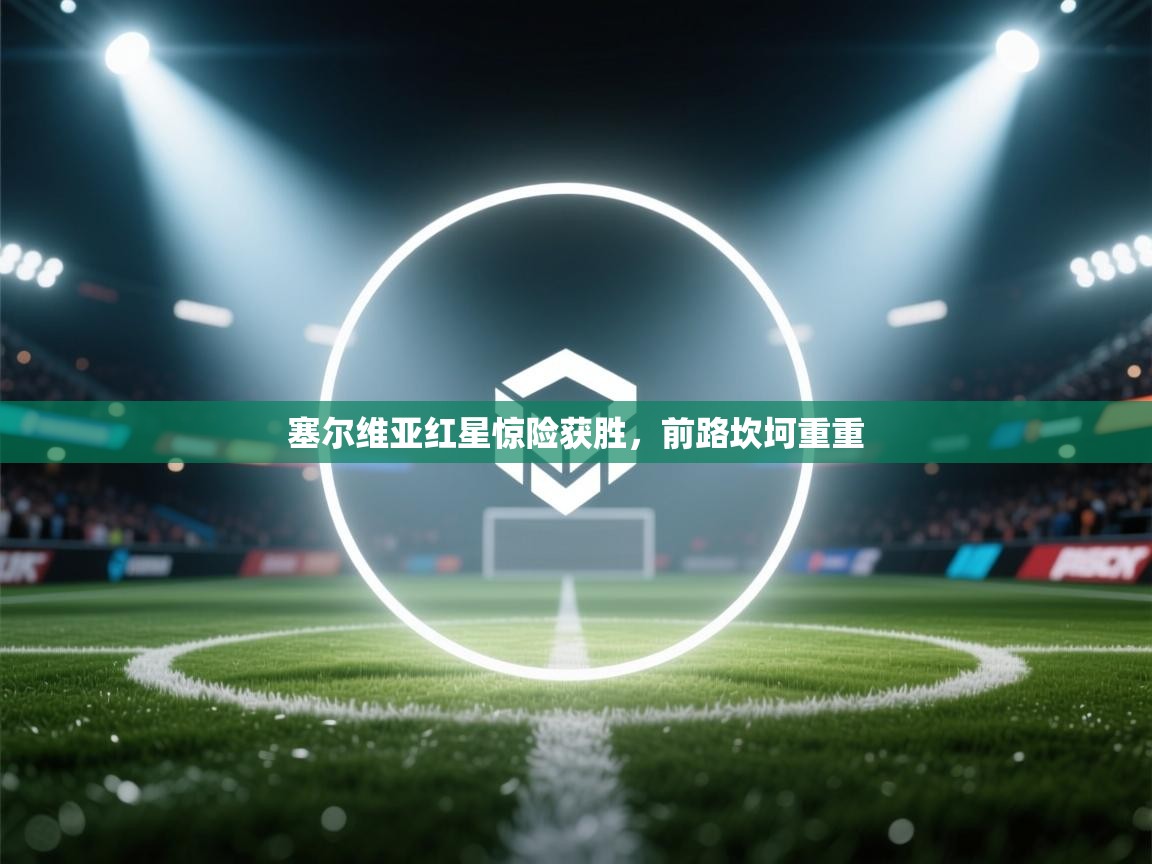 塞尔维亚红星惊险获胜,前路坎坷重重 第1张