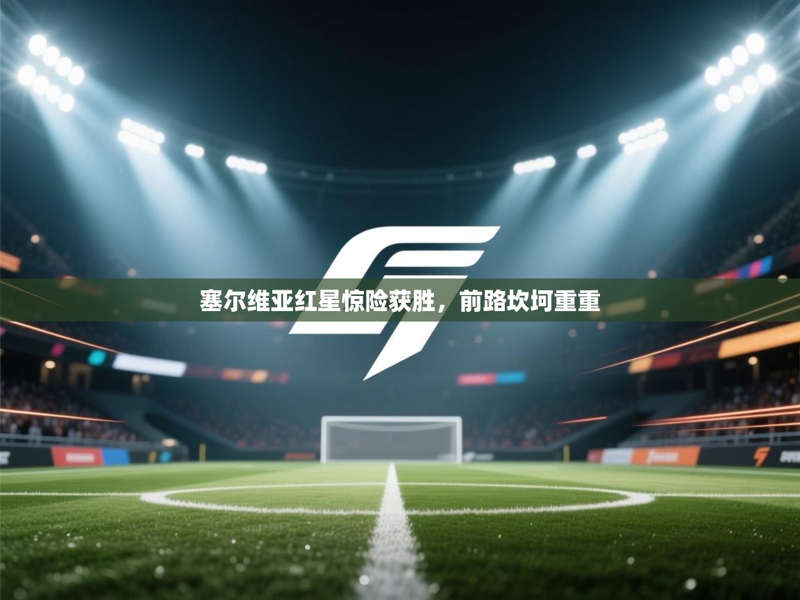 塞尔维亚红星惊险获胜,前路坎坷重重 第2张